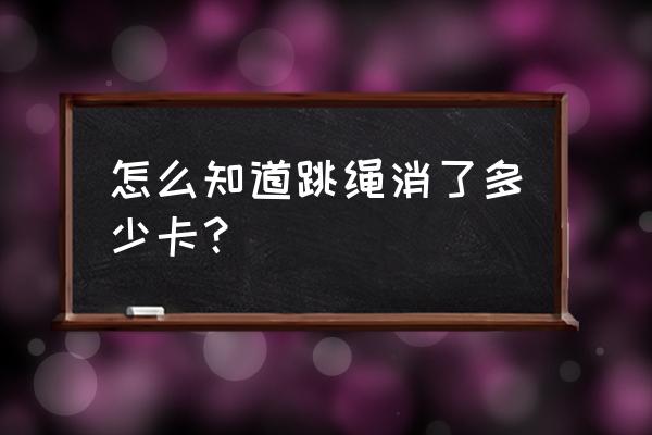 跳绳怎么知道在燃脂了 怎么知道跳绳消了多少卡？