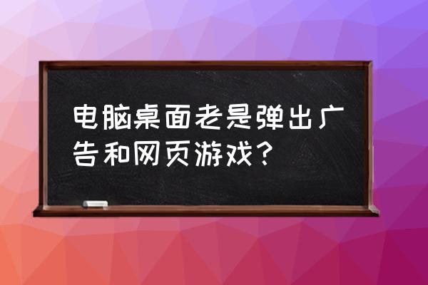 桌面上的流氓页游怎么清理 电脑桌面老是弹出广告和网页游戏？