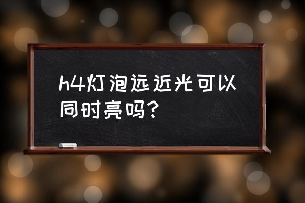 h4大灯可以远近一起亮吗 h4灯泡远近光可以同时亮吗？