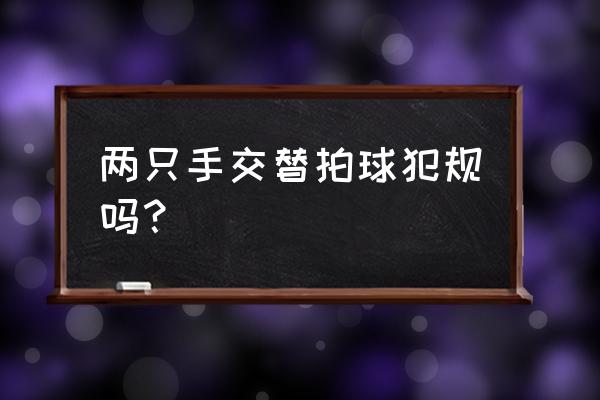 羽毛球左右手换着打是犯规吗 两只手交替拍球犯规吗？