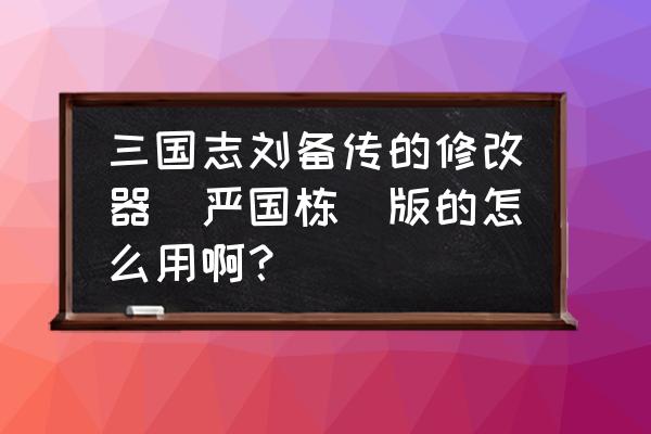 三国志刘备传怎么修改等级 三国志刘备传的修改器（严国栋）版的怎么用啊？