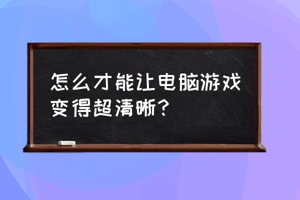 电脑玩光荣使命模糊怎么调 怎么才能让电脑游戏变得超清晰？