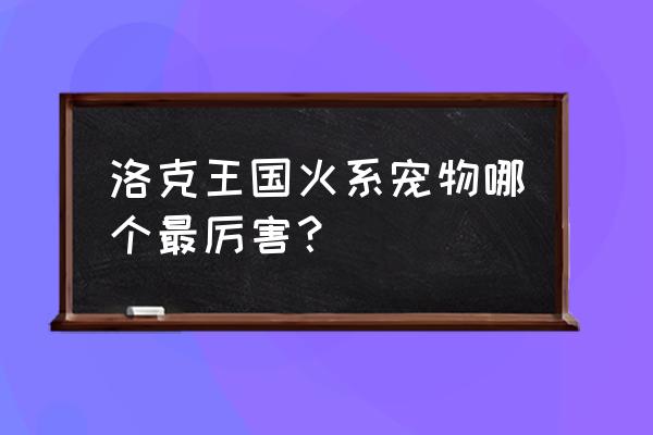 洛克王国粉耳狐厉害吗 洛克王国火系宠物哪个最厉害？