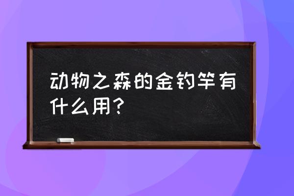 动物之森黄金鱼竿会坏吗 动物之森的金钓竿有什么用？