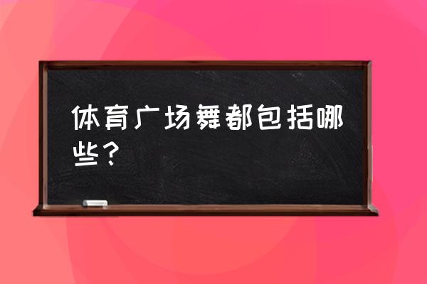 常见的广场舞有哪些 体育广场舞都包括哪些？