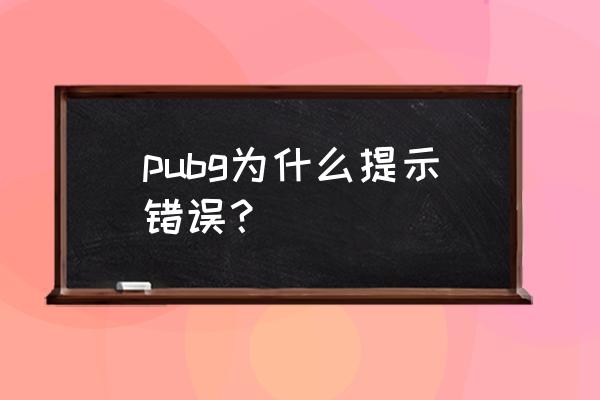 绝地求生为什么总是发生错误 pubg为什么提示错误？