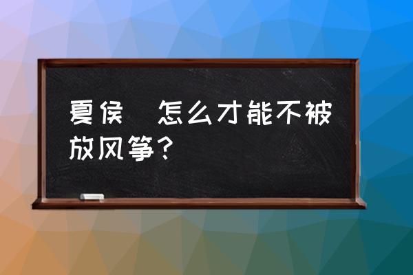 王者荣耀如何避免放风筝 夏侯惇怎么才能不被放风筝？