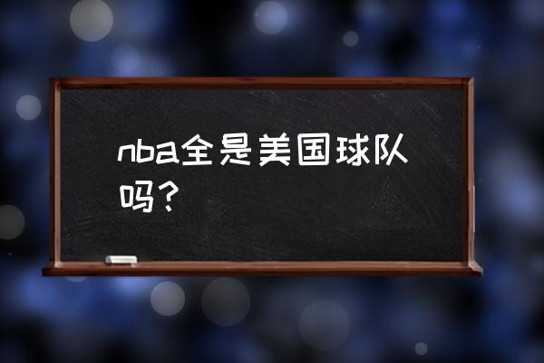 nba哪个球队不是美国的 nba全是美国球队吗？