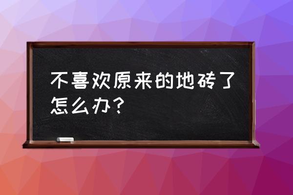 地板砖不想换怎么处理 不喜欢原来的地砖了怎么办？