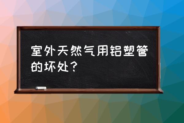 室外燃气管道可以用铝塑管吗 室外天然气用铝塑管的坏处？