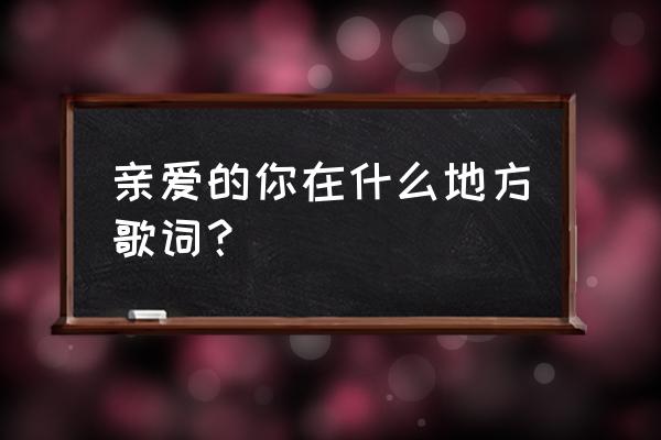 男士广场舞亲爱的你在哪里 亲爱的你在什么地方歌词？