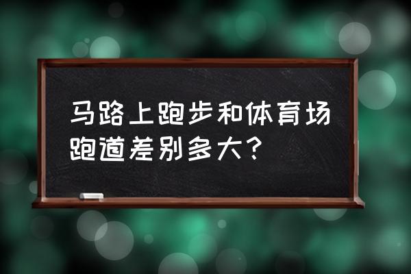 公路上跑步锻炼身体好吗 马路上跑步和体育场跑道差别多大？