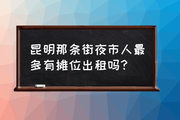 昆明哪里地毯最多 昆明那条街夜市人最多有摊位出租吗？