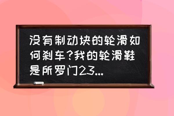 带刹车轮滑鞋怎么用 没有制动块的轮滑如何刹车?我的轮滑鞋是所罗门237，没有制动块，那如何刹车呢?(我是初学者)？