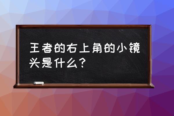 怎么取消王者荣耀右上角 王者的右上角的小镜头是什么？