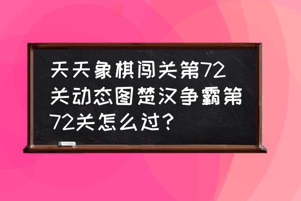 天天象棋72关几种过法 天天象棋闯关第72关动态图楚汉争霸第72关怎么过？