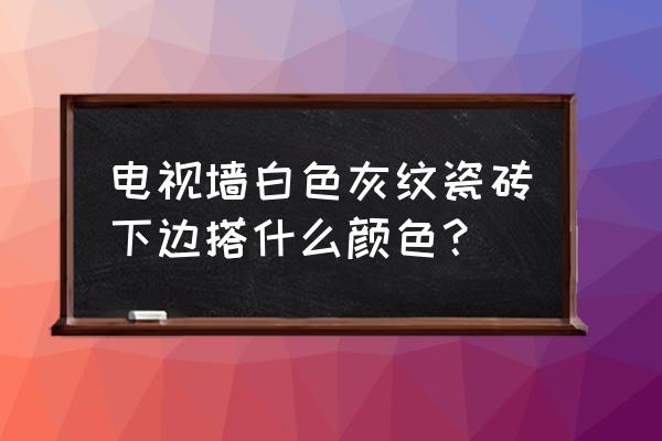 灰地砖白墙砖配什么背景墙 电视墙白色灰纹瓷砖下边搭什么颜色？