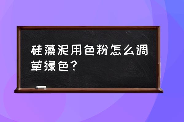 硅藻泥涂料怎么弄出各种造型颜色 硅藻泥用色粉怎么调草绿色？