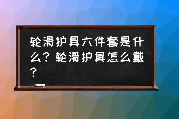 轮滑护具护膝怎么戴 轮滑护具六件套是什么？轮滑护具怎么戴？