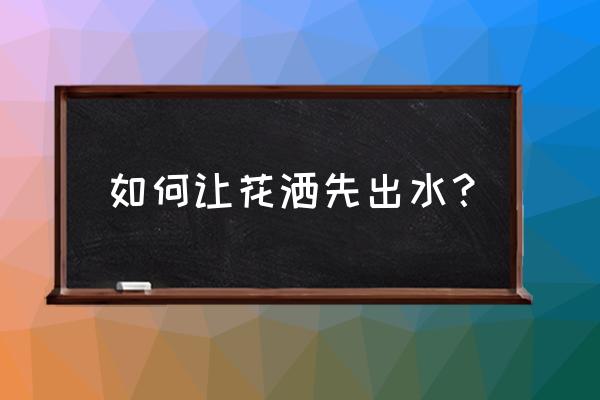 花洒小喷头如何出水 如何让花洒先出水？