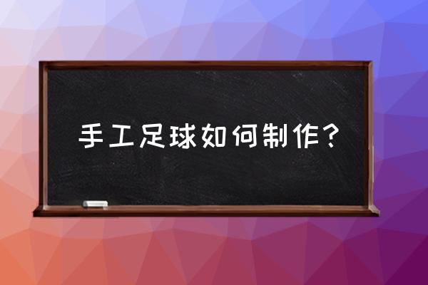 怎样做足球 手工足球如何制作？