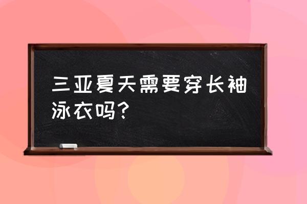 去三亚什么游泳衣合适 三亚夏天需要穿长袖泳衣吗？