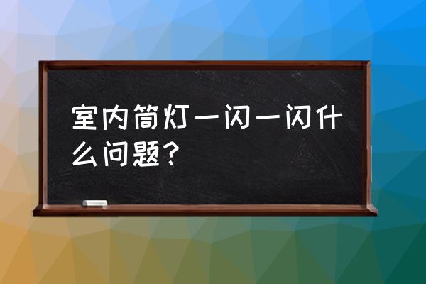 筒灯为什么会一闪一闪 室内筒灯一闪一闪什么问题？