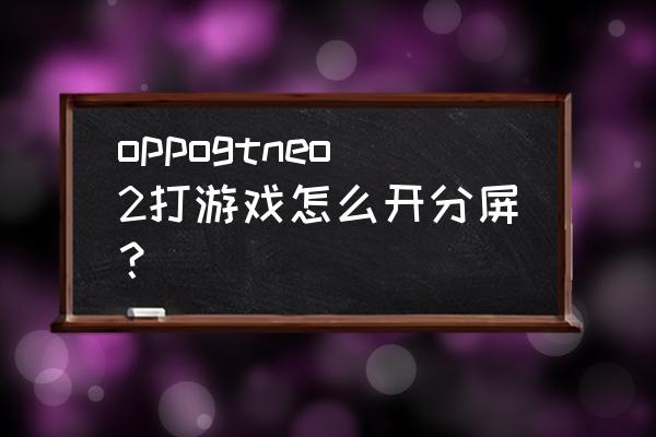 如何手机分屏玩游戏 oppogtneo2打游戏怎么开分屏？