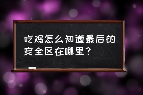 绝地求生怎么知道毒圈 吃鸡怎么知道最后的安全区在哪里？