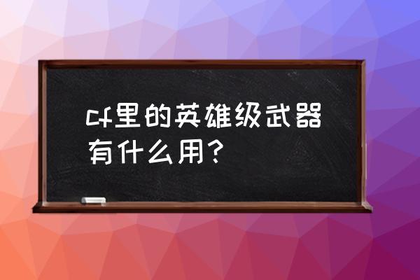 cf一把英雄武器加多少经验 cf里的英雄级武器有什么用？