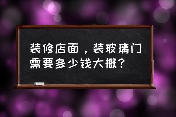 店面做玻璃门多少钱 装修店面，装玻璃门需要多少钱大概？