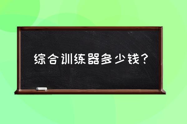 正规综合训练器多少钱 综合训练器多少钱？