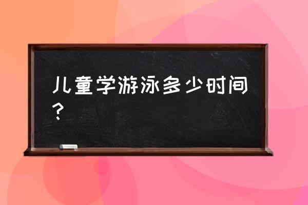 一般小朋友学多久会游泳 儿童学游泳多少时间？