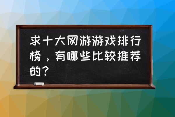 良心网游有哪些啊 求十大网游游戏排行榜，有哪些比较推荐的？