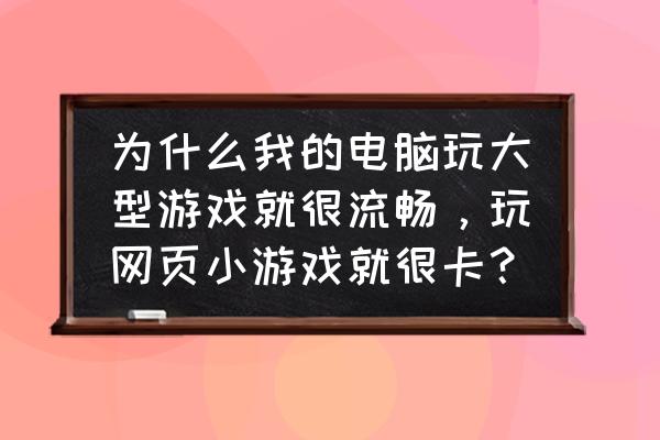 电脑玩游戏卡和系统有关系吗 为什么我的电脑玩大型游戏就很流畅，玩网页小游戏就很卡？