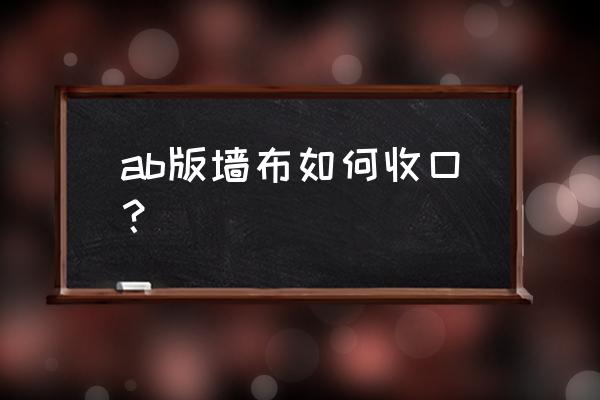 贴墙布怎样平面收口 ab版墙布如何收口？