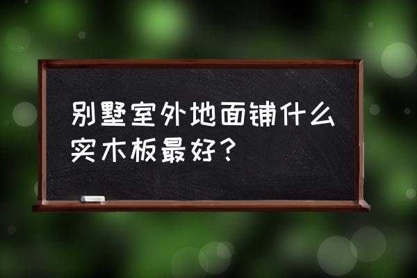 室外木地板什么木头 别墅室外地面铺什么实木板最好？