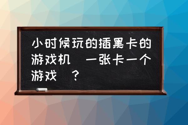 以前读卡的游戏机叫什么 小时候玩的插黑卡的游戏机（一张卡一个游戏）？