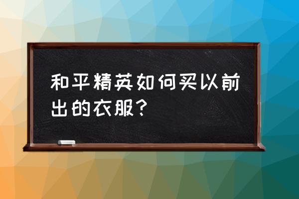 绝地求生刺激战场衣服怎么买 和平精英如何买以前出的衣服？