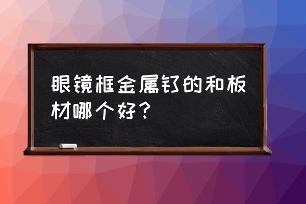 板材眼镜框哪里好 眼镜框金属钛的和板材哪个好？