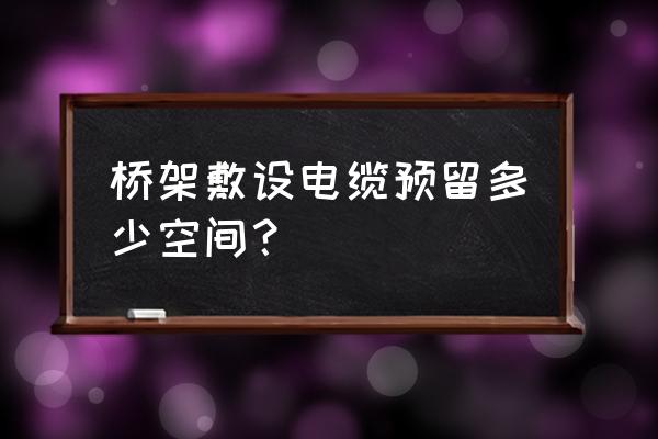 电线进入桥架预留多少 桥架敷设电缆预留多少空间？