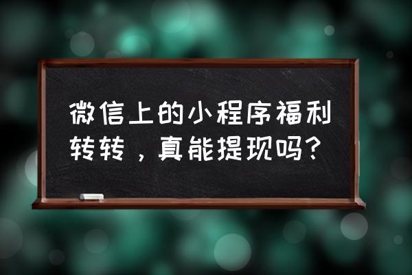 微信里的小游戏真可以提现吗 微信上的小程序福利转转，真能提现吗？