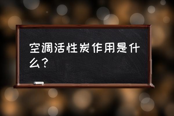 空调滤芯带碳的什么作用 空调活性炭作用是什么？