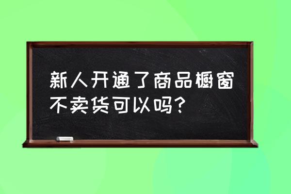 开通商品橱窗没有东西卖怎么办 新人开通了商品橱窗不卖货可以吗？