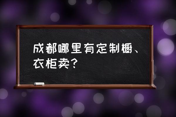 四川定制衣柜的地方吗 成都哪里有定制橱、衣柜卖？