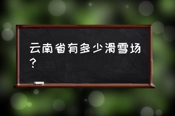 会泽滑雪场开到几月份 云南省有多少滑雪场？