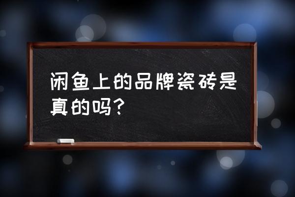 瓷砖有真假吗 闲鱼上的品牌瓷砖是真的吗？