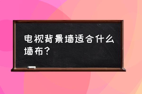 电视背景墙什么壁布用什么材质好 电视背景墙适合什么墙布？