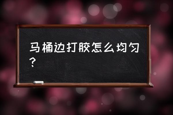 马桶法兰安装如何打胶 马桶边打胶怎么均匀？