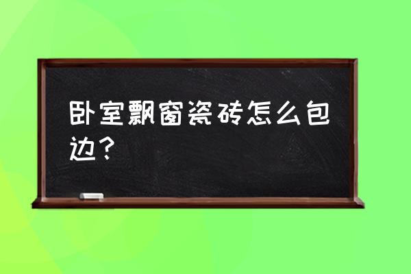 飘窗石贴了地砖怎么收边 卧室飘窗瓷砖怎么包边？